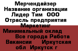 Мерчендайзер › Название организации ­ Лидер Тим, ООО › Отрасль предприятия ­ Маркетинг › Минимальный оклад ­ 23 000 - Все города Работа » Вакансии   . Иркутская обл.,Иркутск г.